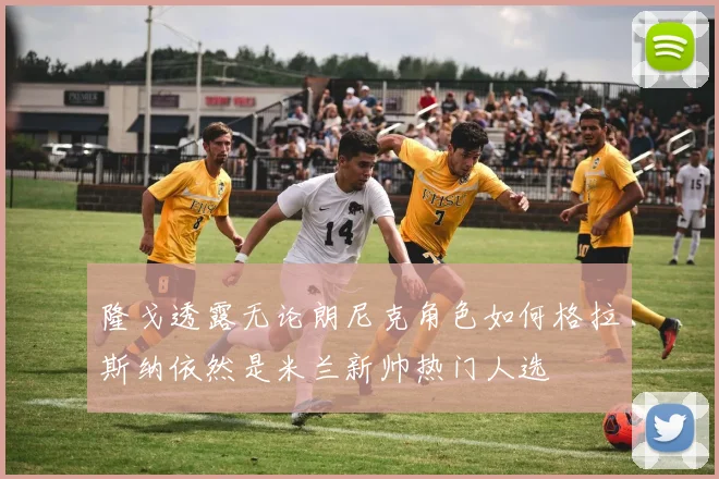 隆戈透露无论朗尼克角色如何格拉斯纳依然是米兰新帅热门人选