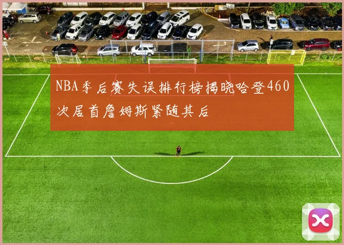 NBA季后赛失误排行榜揭晓哈登460次居首詹姆斯紧随其后