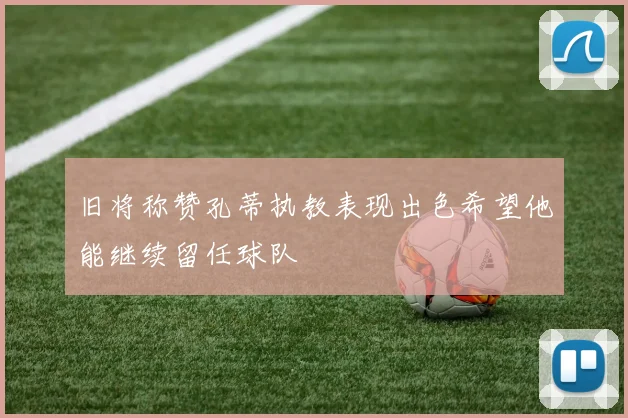 旧将称赞孔蒂执教表现出色希望他能继续留任球队