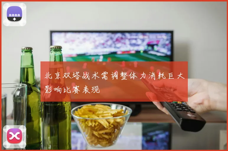 北京双塔战术需调整体力消耗巨大影响比赛表现