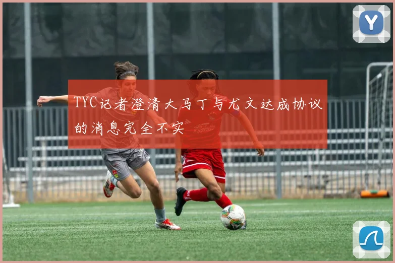 TYC记者澄清大马丁与尤文达成协议的消息完全不实