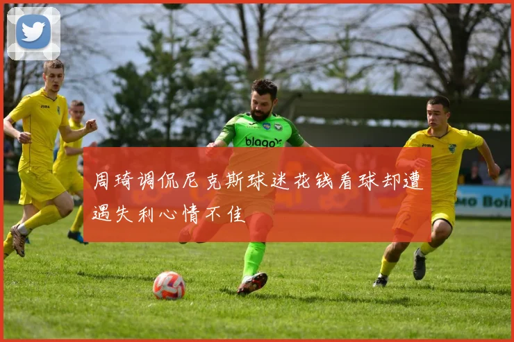 周琦调侃尼克斯球迷花钱看球却遭遇失利心情不佳