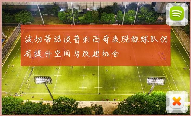 波切蒂诺谈普利西奇表现称球队仍有提升空间与改进机会