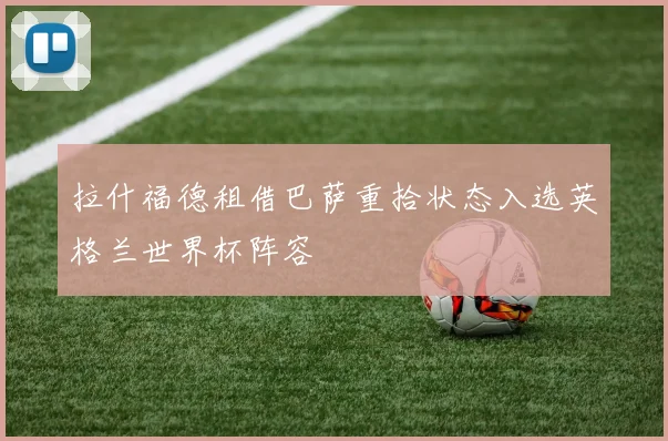 拉什福德租借巴萨重拾状态入选英格兰世界杯阵容