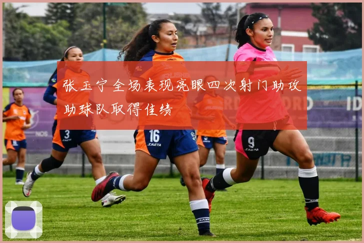 张玉宁全场表现亮眼四次射门助攻助球队取得佳绩