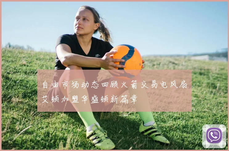 自由市场动态回顾火箭交易电风扇艾顿加盟华盛顿新篇章