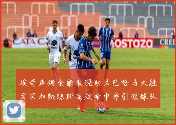 埃奇库姆全能表现助力巴哈马大胜牙买加凯琼斯高效命中率引领球队胜利